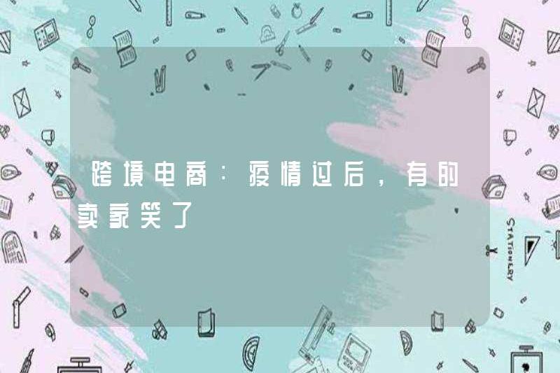 Thương mại điện tử xuyên biên giới: Sau dịch bệnh, một số người bán đã cười