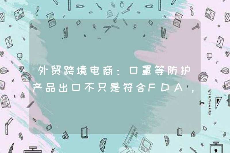 Thương mại điện tử xuyên biên giới thương mại nước ngoài: Xuất khẩu các sản phẩm bảo vệ như mặt nạ không chỉ tuân thủ FDA và CE, mà còn phải tuân thủ điều này.