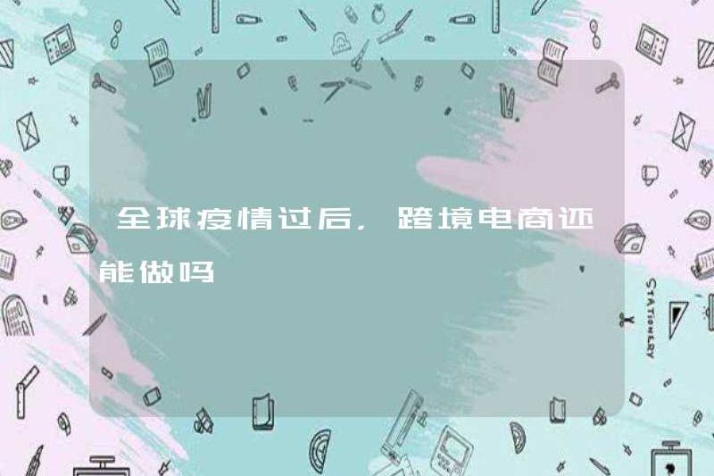 Sau dịch bệnh toàn cầu, thương mại điện tử xuyên biên giới có thể làm điều đó?