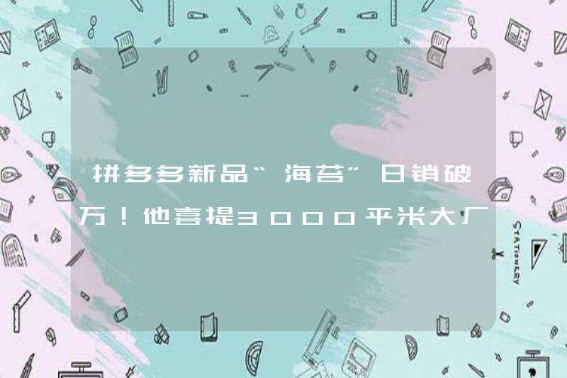 Sản phẩm mới của Pinduoduo “Steaweed” đã bán hơn 10.000 nhân dân tệ mỗi ngày! Anh ấy thích mang đến một nhà máy lớn với tổng cộng 3.000 mét vuông.