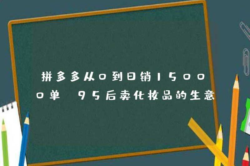 Pinduoduo bán 15.000 đơn đặt hàng từ 0 đến hàng ngày và bán kinh doanh mỹ phẩm sau năm 1995