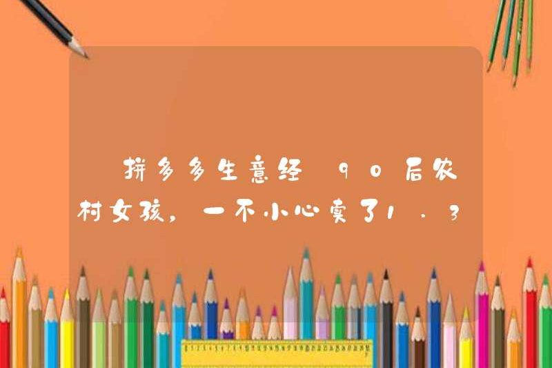 [Kinh doanh kinh doanh Pinduoduo] Một cô gái nông thôn sinh ra vào những năm 1990 đã vô tình bán 130 triệu nhân dân tệ!