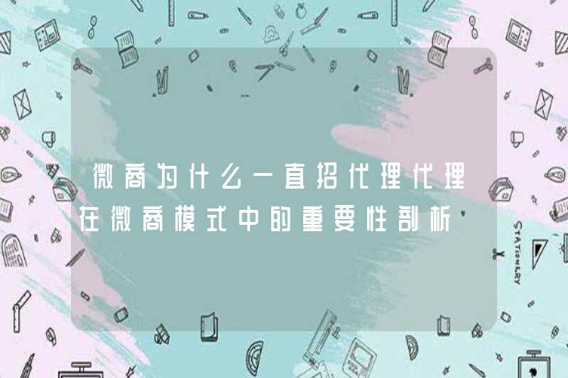 Tại sao WeChat Business tiếp tục tuyển dụng đại lý? Phân tích tầm quan trọng của các tác nhân trong mô hình kinh doanh vi mô