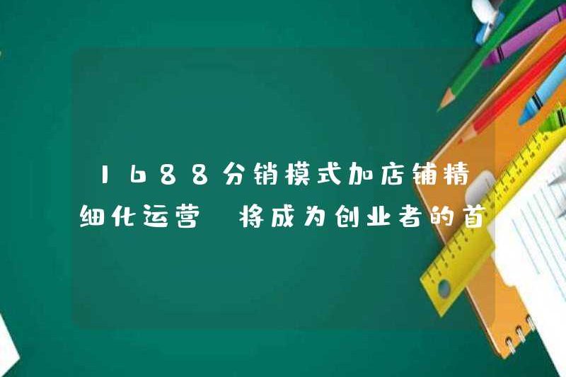 1688 Mô hình phân phối cộng với các hoạt động cửa hàng tinh chế sẽ trở thành lựa chọn đầu tiên cho các doanh nhân