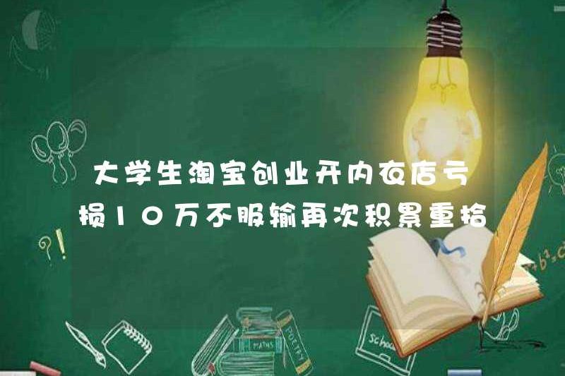 Sinh viên đại học đã mất 100.000 nhân dân tệ khi bắt đầu kinh doanh tại Taobao và mở một cửa hàng đồ lót? Đừng thừa nhận thất bại và tích lũy một lần nữa để lấy lại cửa hàng trực tuyến