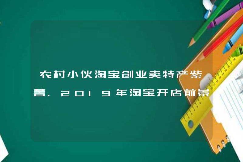Một chàng trai trẻ từ khu vực nông thôn bắt đầu một doanh nghiệp trên Taobao để bán khoai tây màu tím đặc sản. Triển vọng mở một cửa hàng Taobao vào năm 2019 là gì?