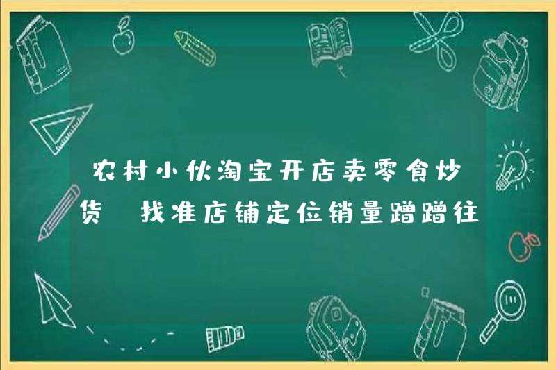 Thanh niên nông thôn đã mở một cửa hàng trên Taobao để bán đồ ăn nhẹ và rán, và tìm thấy định vị cửa hàng chính xác để tăng doanh số bán hàng