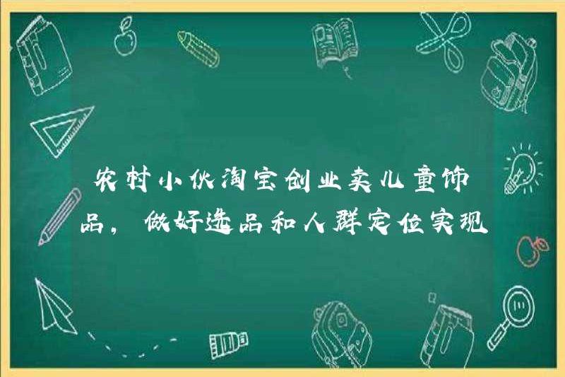 Những người đàn ông trẻ nông thôn bắt đầu kinh doanh trên Taobao để bán đồ trang sức cho trẻ em, làm tốt việc lựa chọn sản phẩm và định vị dân số để đạt được doanh số hàng tháng hơn 100 đơn đặt hàng