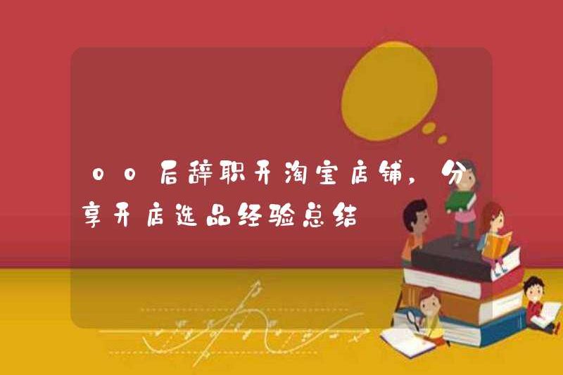 Post-00 đã từ chức và mở một cửa hàng Taobao để chia sẻ một bản tóm tắt kinh nghiệm trong việc mở một cửa hàng và chọn sản phẩm