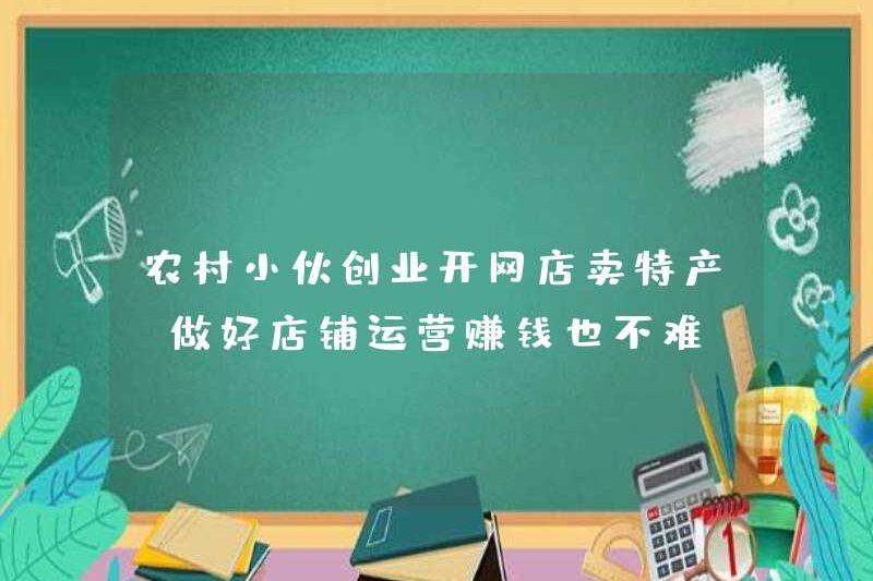 Những người đàn ông nông thôn bắt đầu kinh doanh và mở cửa hàng trực tuyến để bán các chuyên ngành, và không khó để kiếm tiền bằng cách làm tốt công việc trong các hoạt động của cửa hàng.