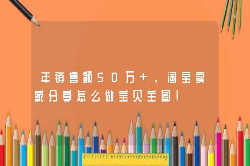 Doanh số hàng năm 500.000+, người bán Taobao chia sẻ cách tạo ra bức tranh chính của em bé!