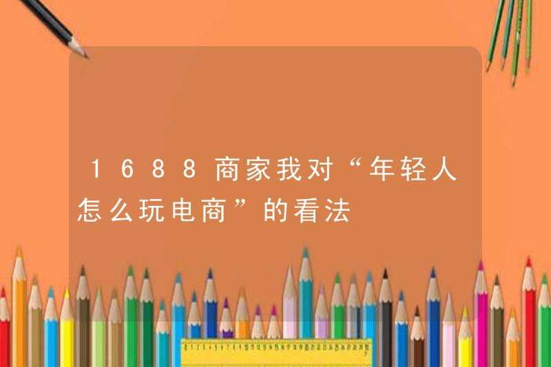 1688 Thương gia Ý kiến ​​của tôi về những người trẻ tuổi chơi thương mại điện tử