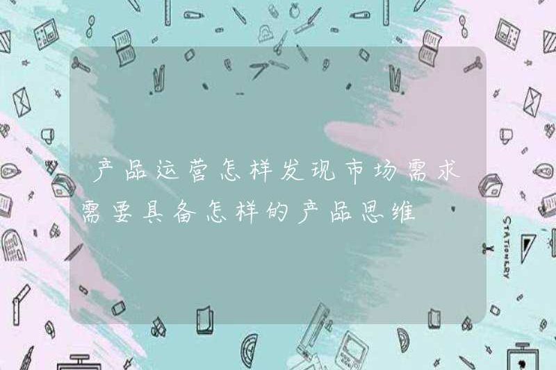 Làm thế nào để khám phá nhu cầu thị trường trong hoạt động sản phẩm? Bạn cần loại suy nghĩ sản phẩm nào?