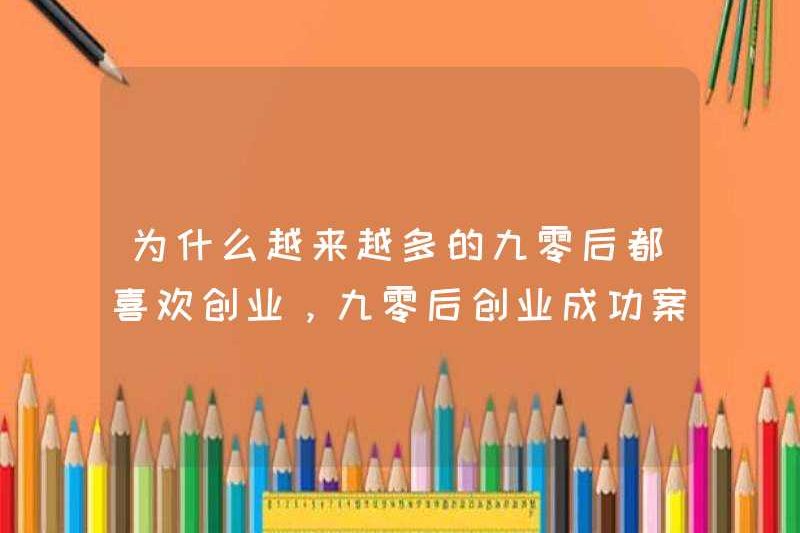 Tại sao ngày càng nhiều sau những năm 90 sinh ra vào những năm 1990 thích bắt đầu kinh doanh? Các trường hợp thành công của doanh nhân sau thập niên 90