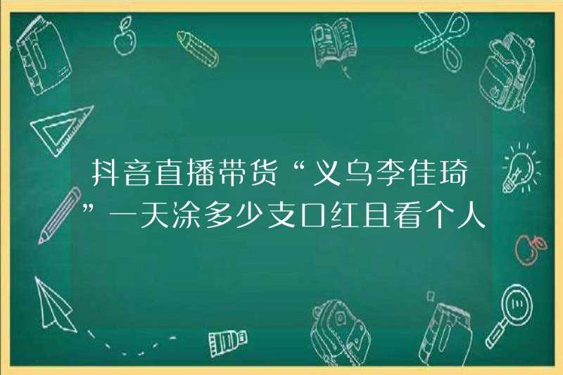 Douyin trực tiếp phát trực tiếp bán hàng “Yiwu li jiaqi” mặc bao nhiêu thỏi son trong một ngày? Hãy cùng xem chia sẻ kinh nghiệm cá nhân của bạn!