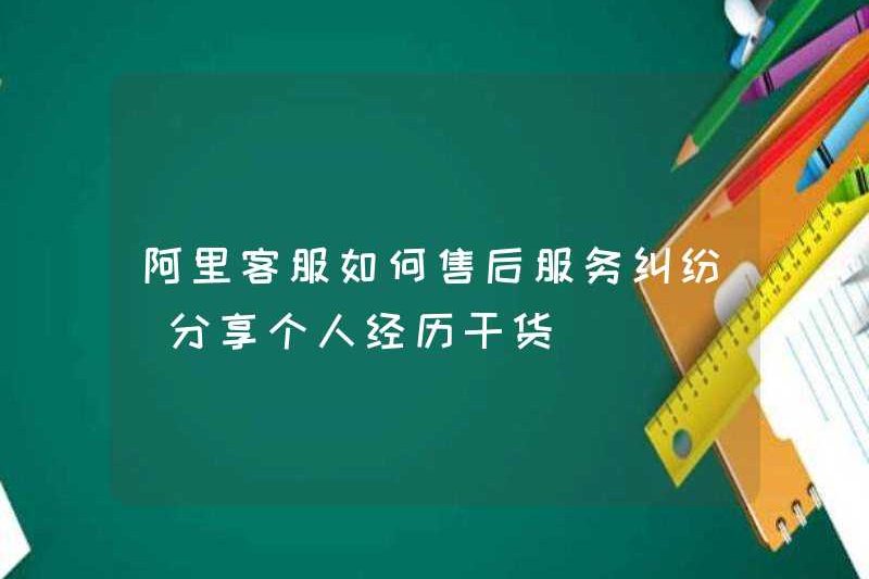 Làm thế nào để đối phó với các tranh chấp dịch vụ sau bán hàng trong Dịch vụ khách hàng của Alibaba? (Chia sẻ kinh nghiệm và thông tin cá nhân)