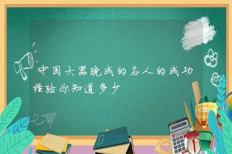 Bạn biết bao nhiêu về những trải nghiệm thành công của những người nổi tiếng thành đạt muộn ở Trung Quốc?