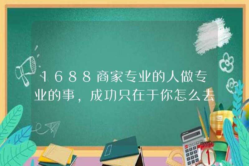 1688 doanh nhân chuyên nghiệp làm những việc chuyên nghiệp, và thành công chỉ phụ thuộc vào cách bạn xem mọi thứ