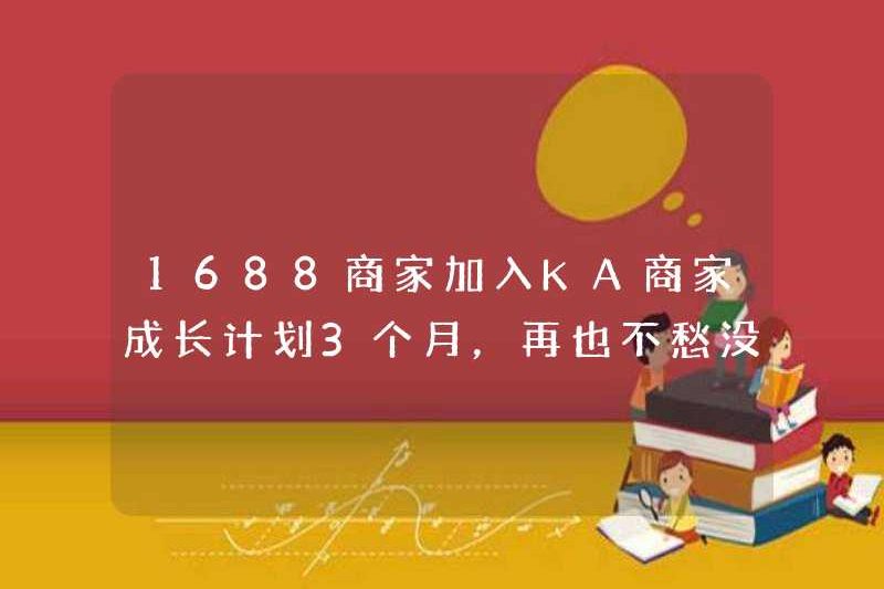 1688 Merchants tham gia kế hoạch tăng trưởng KA Merchant trong 3 tháng, không còn lo lắng về việc không có đơn đặt hàng