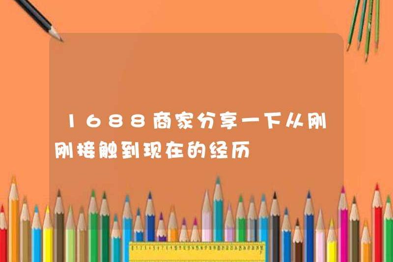 1688 thương nhân chia sẻ kinh nghiệm của họ từ khi tiếp xúc với hiện tại