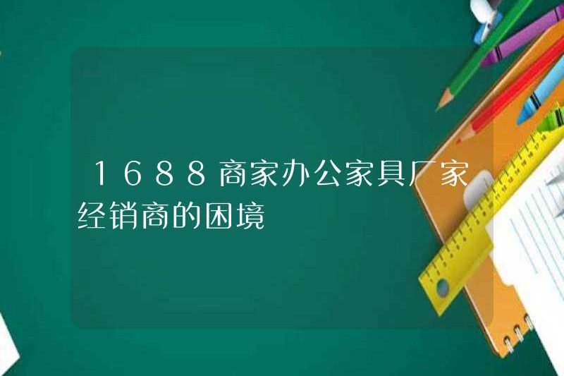 Vấn đề nan giải của 1688 nhà sản xuất và đại lý nội thất văn phòng thương gia
