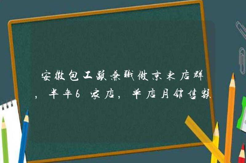 Nhà thầu Anhui làm việc bán thời gian trong Tập đoàn cửa hàng JD, với 6 cửa hàng trong nửa năm và doanh số hàng tháng là 60.000 nhân dân tệ mỗi cửa hàng +