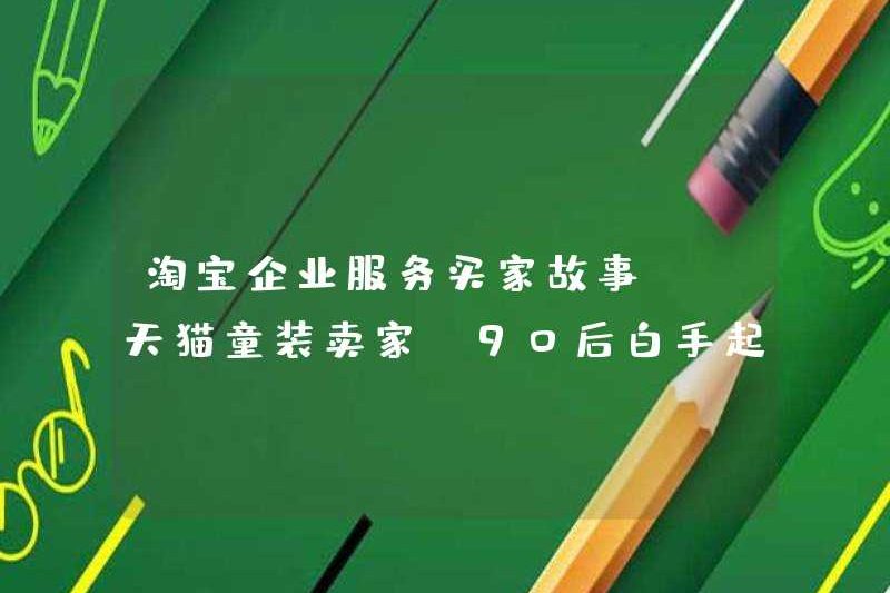 Câu chuyện người mua dịch vụ doanh nghiệp Taobao | Người bán quần áo trẻ em Tmall, sinh năm 1990 bắt đầu từ đầu