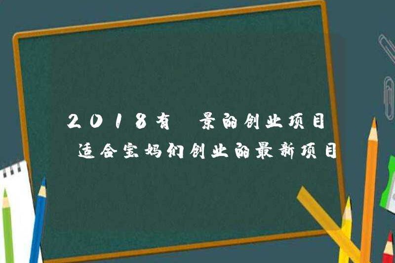 Các dự án khởi nghiệp hứa hẹn năm 2018, các khuyến nghị dự án mới nhất cho các bà mẹ bắt đầu kinh doanh riêng của họ