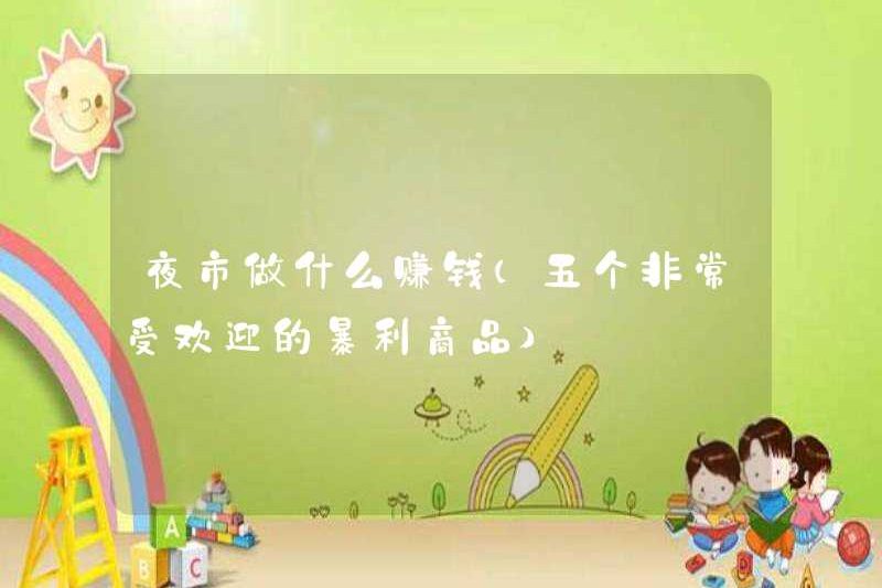 Những gì để kiếm tiền trên thị trường đêm (năm sản phẩm có lợi nhuận rất phổ biến)