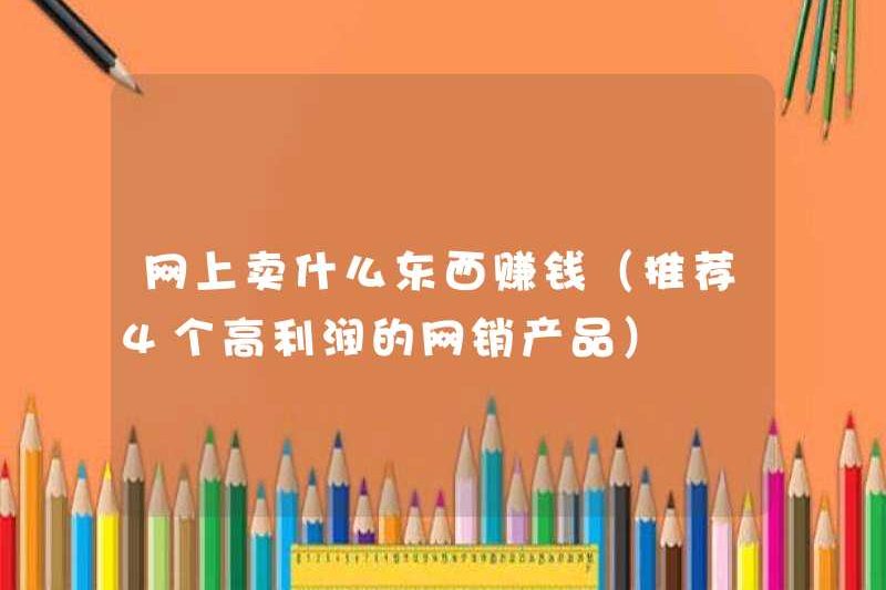 Bán trực tuyến những gì để kiếm tiền (4 sản phẩm bán hàng trực tuyến có lợi nhuận cao)