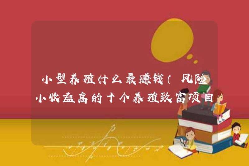 Sinh sản nhỏ có lợi nhuận cao nhất (được khuyến nghị cho mười dự án nhân giống với rủi ro nhỏ và lợi nhuận cao)