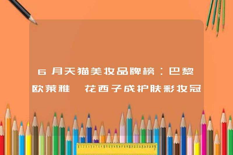 Danh sách thương hiệu làm đẹp tháng 6 TMALL: L’Oreal Paris và Hua Xizi trở thành nhà vô địch trang điểm chăm sóc da