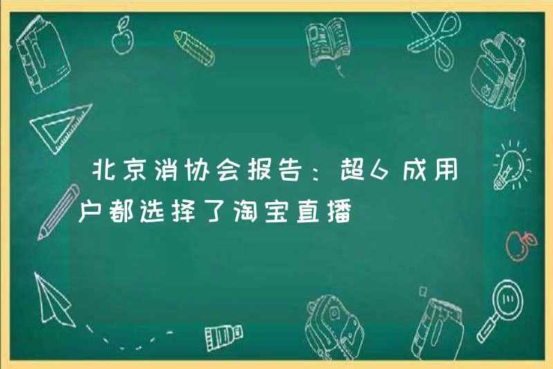 Báo cáo của Hiệp hội Người tiêu dùng Bắc Kinh: Hơn 60% người dùng đã chọn Taobao Live Broadcast