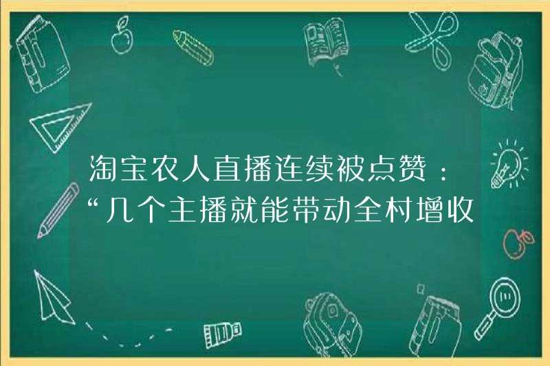 Taobao Farmer Live đã được ca ngợi liên tục: “Một vài mỏ neo có thể lái toàn bộ ngôi làng để tăng thu nhập của họ!”