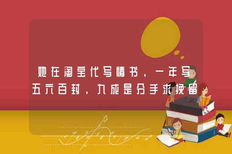 Cô đã viết thư tình trên Taobao, viết năm hoặc sáu trăm chữ cái mỗi năm và 90% trong số họ đang yêu cầu từ chối chia tay.