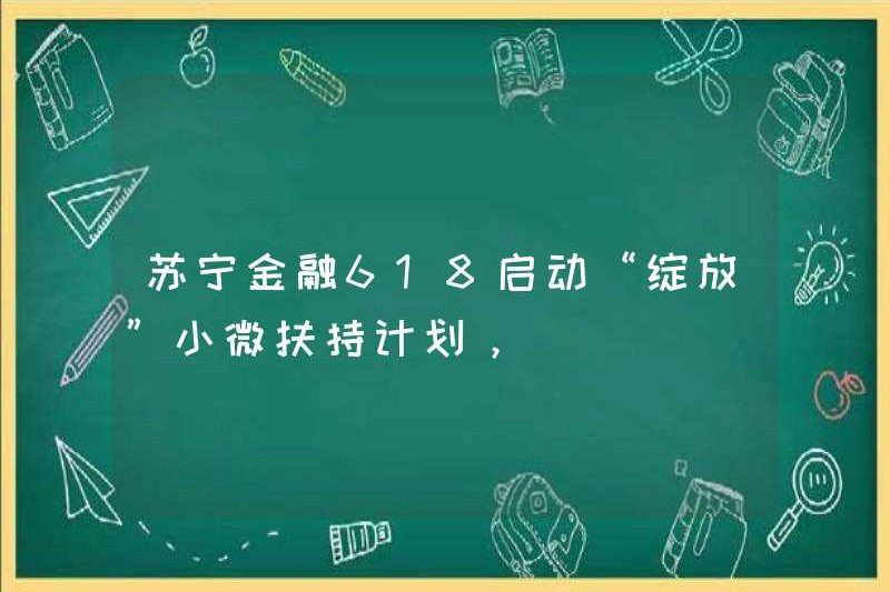 Suning Financial 618 ra mắt kế hoạch hỗ trợ nhỏ và vi mô “Bloom”,