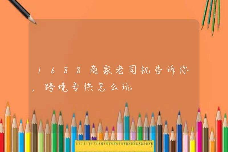 1688 Tài xế kỳ cựu thương gia cho bạn biết làm thế nào để chơi các dịch vụ độc quyền xuyên biên giới?
