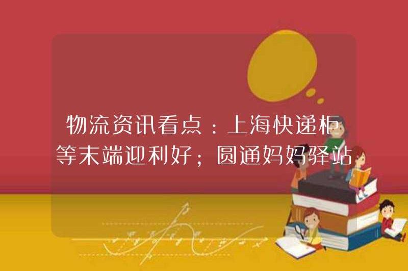 Điểm nổi bật của thông tin hậu cần: Tủ Thượng Hải và các thiết bị đầu cuối khác chào đón các lợi ích thuận lợi; Trạm Yuantong Mama tăng tốc phân phối sách