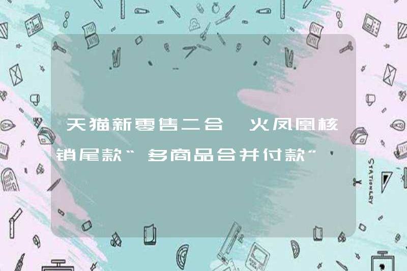 TMall mới bán lẻ hai trong một Phoenix viết cung cấp thanh toán cuối cùng “Thanh toán sáp nhập đa hàng hóa”