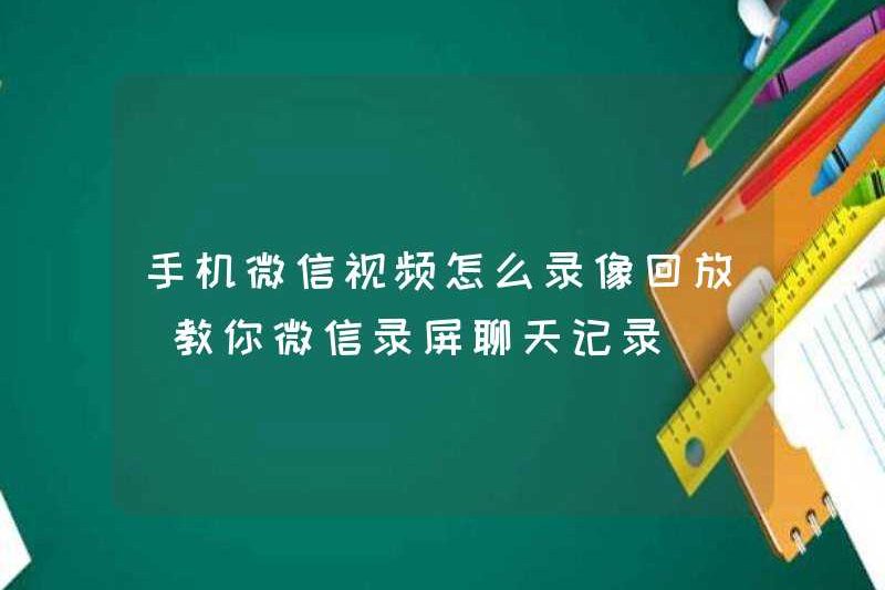 Cách ghi và phát lại video WeChat trên điện thoại di động của bạn (dạy bạn ghi lại các bản ghi trò chuyện WeChat)
