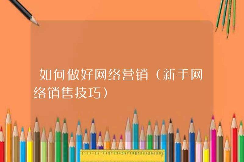 Cách thực hiện tốt công việc tiếp thị trực tuyến (kỹ năng bán hàng trực tuyến của người mới)