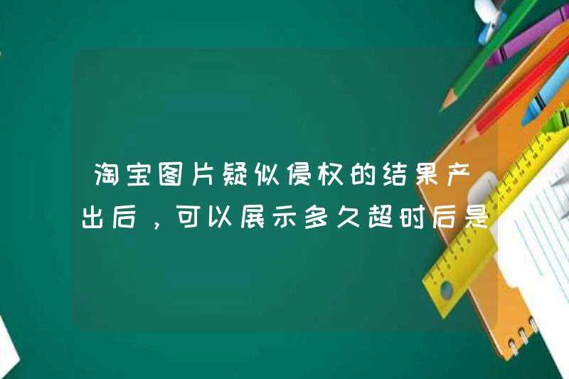 Nó có thể được hiển thị trong bao lâu sau khi kết quả nghi ngờ vi phạm hình ảnh Taobao được sản xuất? Tôi có thể tiếp tục phàn nàn sau khi hết thời gian không?