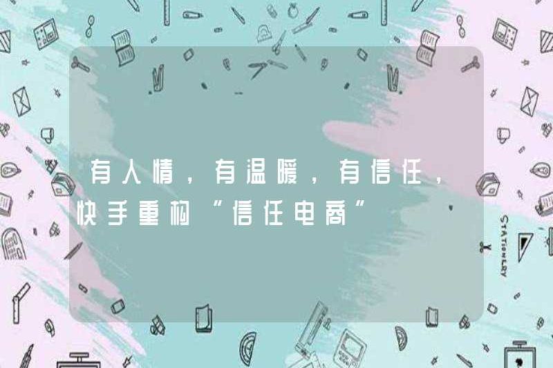 Sự ủng hộ của con người, sự ấm áp và sự tin tưởng, Kuaishou tái cấu trúc lại “tin tưởng thương mại điện tử”