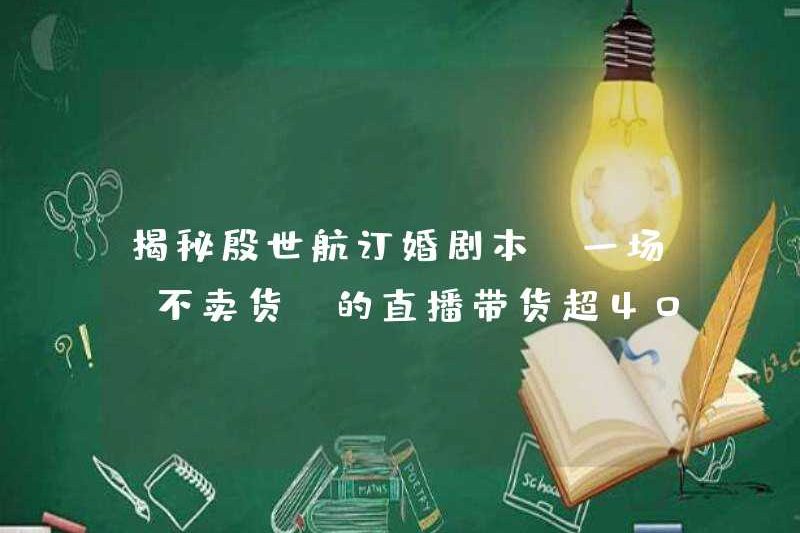 Tiết lộ bí mật của kịch bản đính hôn của Yin Shihang: Một chương trình phát sóng trực tiếp “không bán hàng” bán hơn 40 triệu hàng hóa!
