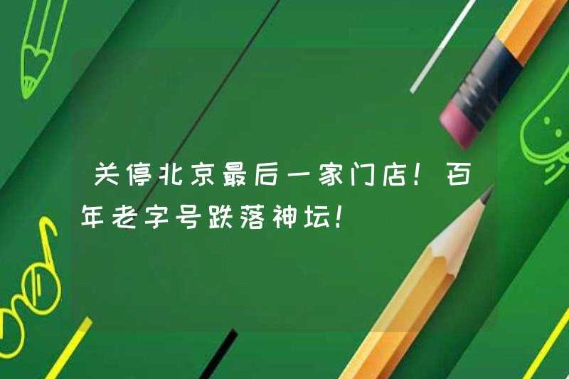 Đóng cửa hàng cuối cùng ở Bắc Kinh! Một thương hiệu thế kỷ đã rơi từ bàn thờ!