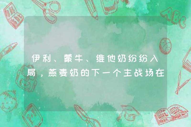 Yili, Mengniu và Vitamin đã tham gia trò chơi này đến lần khác. Chiến trường chính tiếp theo cho sữa yến mạch ở đâu?