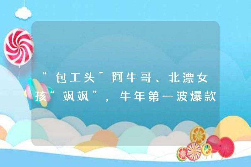 “Nhà thầu” một NIU GE và một cô gái trôi dạt ở Bắc Kinh “Sausa”. Làn sóng đầu tiên của các video phổ biến trong năm của con bò dựa vào thiết kế nhân vật của họ?