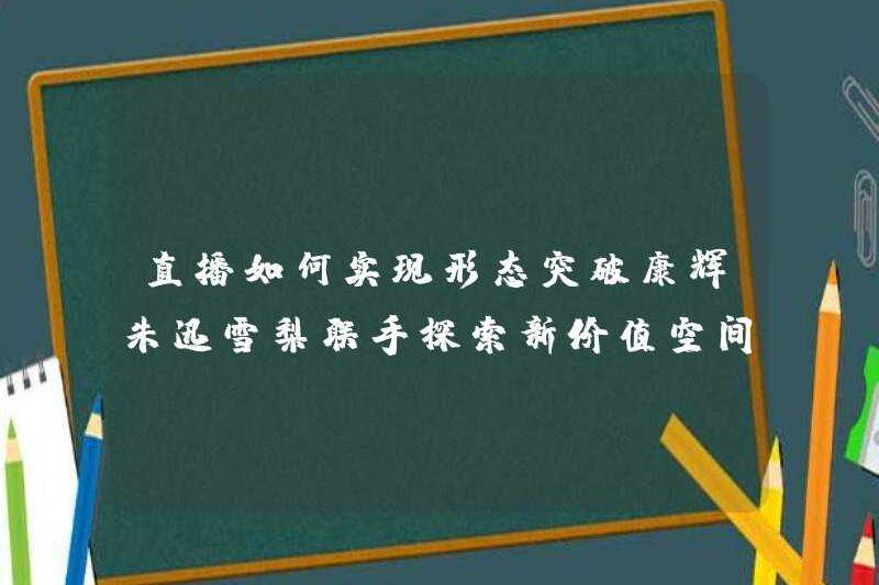 Làm thế nào để đạt được một bước đột phá trong phát trực tiếp? Kang Hui và Zhu Xun Xueli hợp lực để khám phá không gian giá trị mới