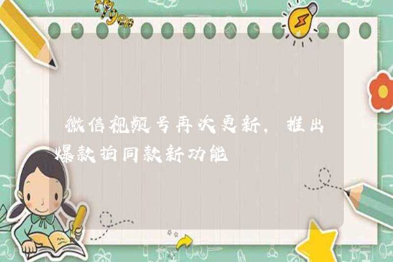 Tài khoản video WeChat được cập nhật lại, khởi chạy các tính năng mới cho cùng một mô hình với các bức ảnh nóng