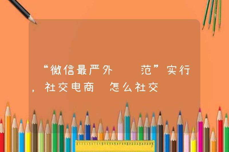 “Các tiêu chuẩn liên kết bên ngoài nghiêm ngặt nhất của Wechat” được thực hiện, làm thế nào thương mại điện tử xã hội vẫn có thể giao tiếp xã hội?